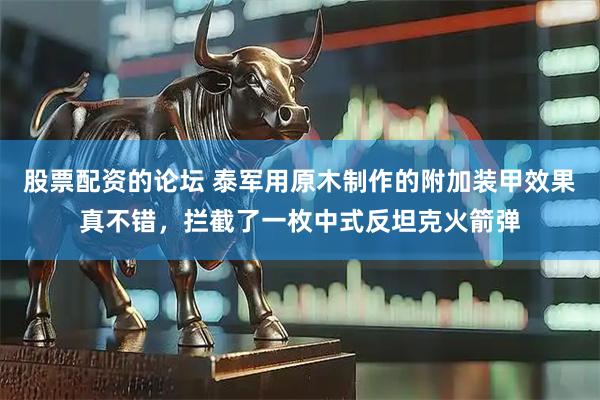 股票配资的论坛 泰军用原木制作的附加装甲效果真不错，拦截了一枚中式反坦克火箭弹