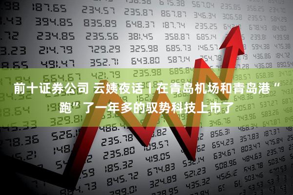 前十证券公司 云姨夜话丨在青岛机场和青岛港“跑”了一年多的驭势科技上市了