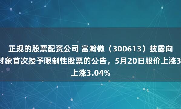 正规的股票配资公司 富瀚微（300613）披露向激励对象首次授予限制性股票的公告，5月20日股价上涨3.04%