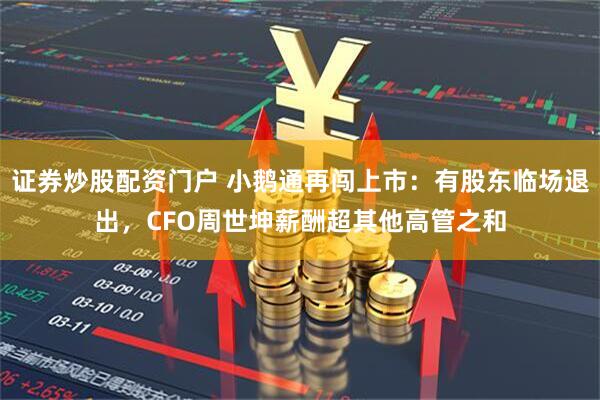 证券炒股配资门户 小鹅通再闯上市：有股东临场退出，CFO周世坤薪酬超其他高管之和