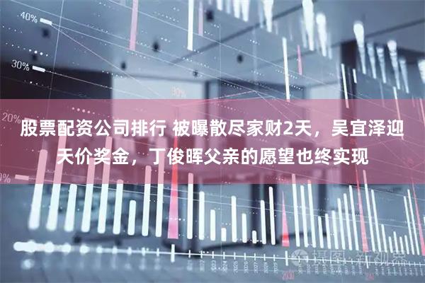 股票配资公司排行 被曝散尽家财2天，吴宜泽迎天价奖金，丁俊晖父亲的愿望也终实现