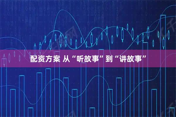 配资方案 从“听故事”到“讲故事”