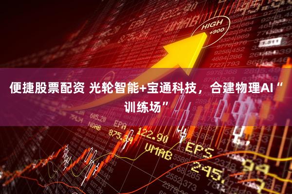 便捷股票配资 光轮智能+宝通科技，合建物理AI“训练场”