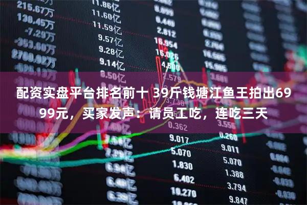 配资实盘平台排名前十 39斤钱塘江鱼王拍出6999元，买家发声：请员工吃，连吃三天