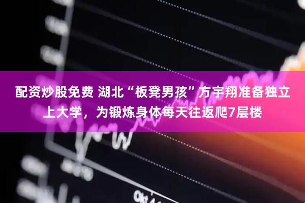 配资炒股免费 湖北“板凳男孩”方宇翔准备独立上大学，为锻炼身体每天往返爬7层楼