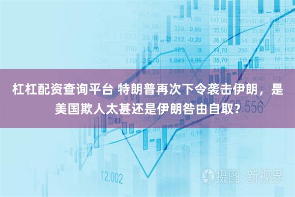 杠杠配资查询平台 特朗普再次下令袭击伊朗，是美国欺人太甚还是伊朗咎由自取？