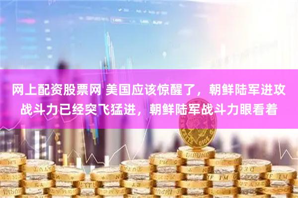 网上配资股票网 美国应该惊醒了，朝鲜陆军进攻战斗力已经突飞猛进，朝鲜陆军战斗力眼看着