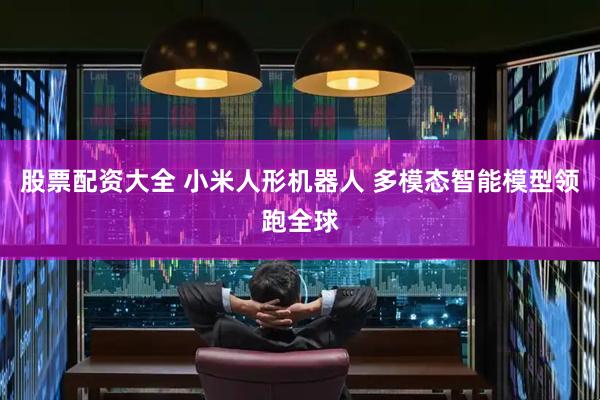 股票配资大全 小米人形机器人 多模态智能模型领跑全球
