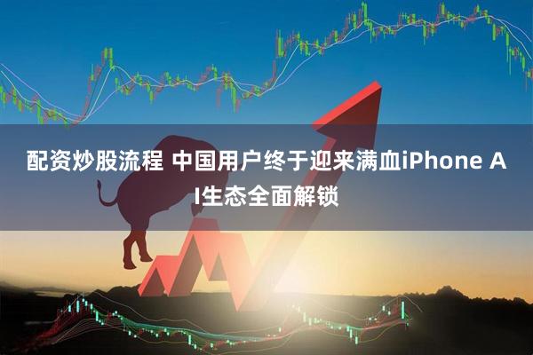 配资炒股流程 中国用户终于迎来满血iPhone AI生态全面解锁