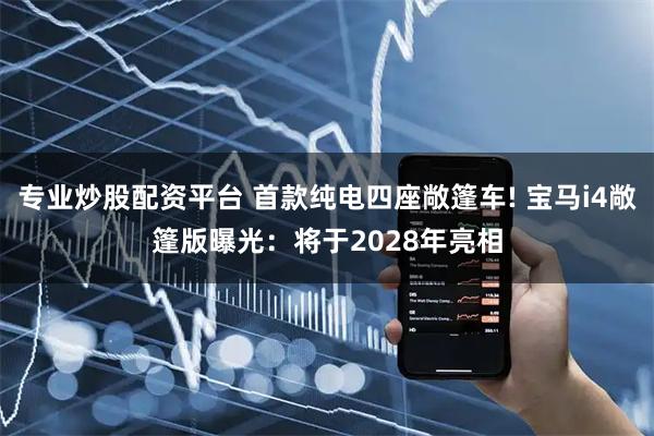 专业炒股配资平台 首款纯电四座敞篷车! 宝马i4敞篷版曝光：将于2028年亮相