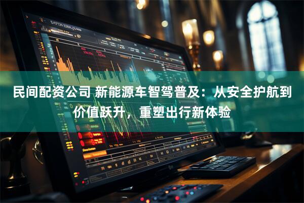 民间配资公司 新能源车智驾普及：从安全护航到价值跃升，重塑出行新体验